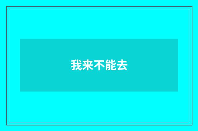 我来不能去