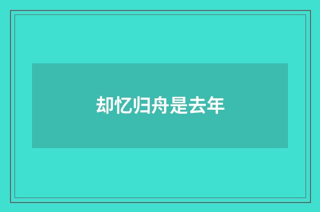 却忆归舟是去年