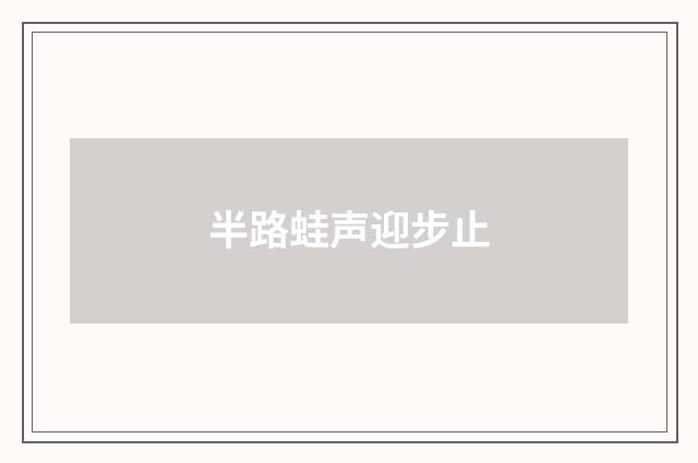 半路蛙声迎步止