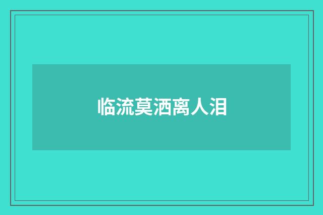 临流莫洒离人泪
