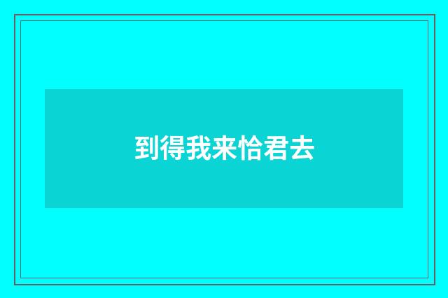 到得我来恰君去
