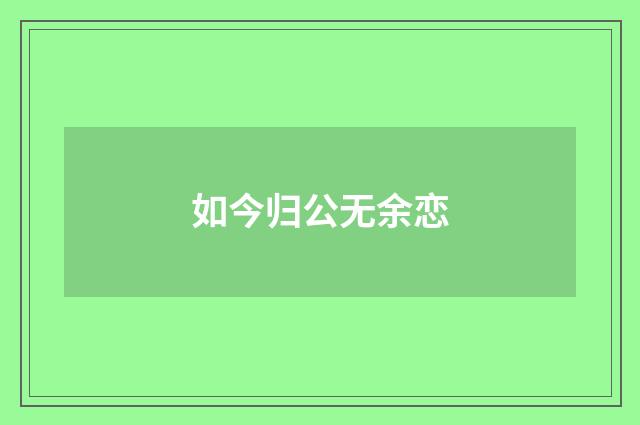 如今归公无余恋