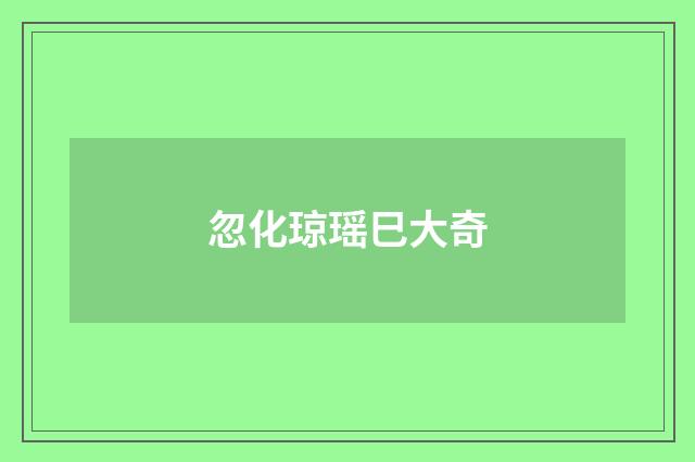 忽化琼瑶巳大奇