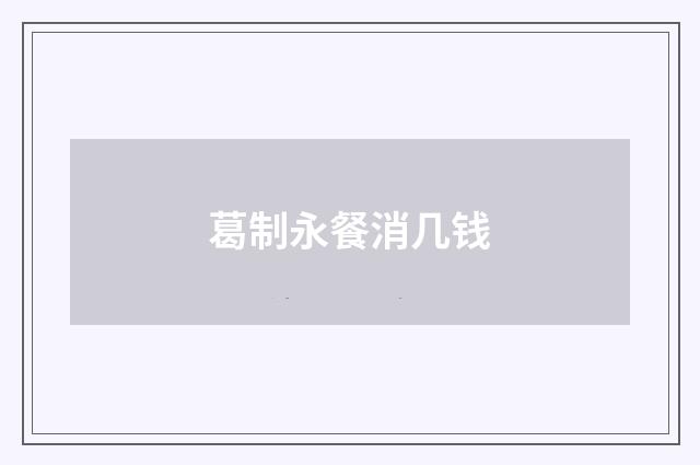 葛制永餐消几钱