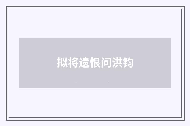 拟将遗恨问洪钧