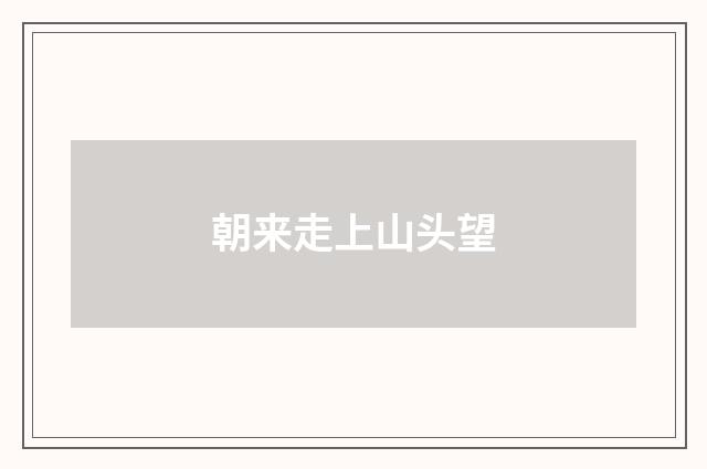 朝来走上山头望