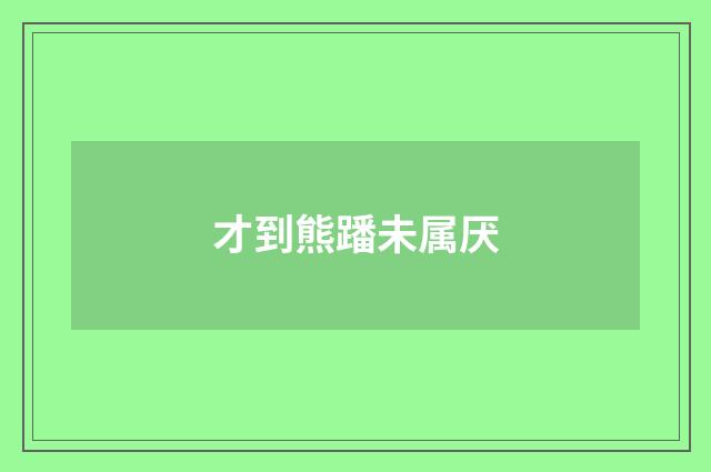 才到熊蹯未属厌