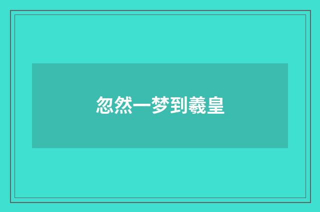 忽然一梦到羲皇