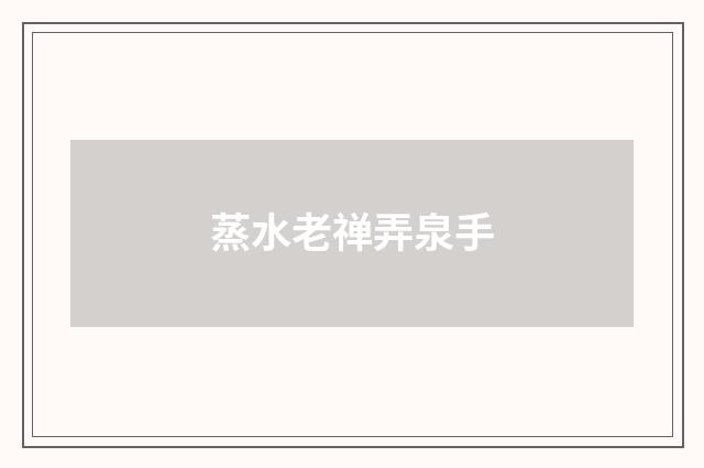 蒸水老禅弄泉手