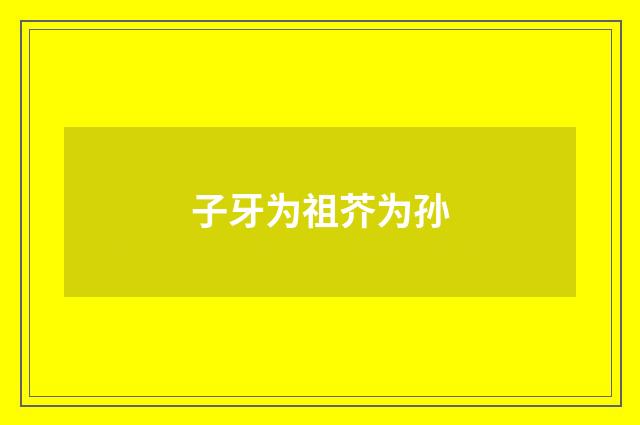 子牙为祖芥为孙
