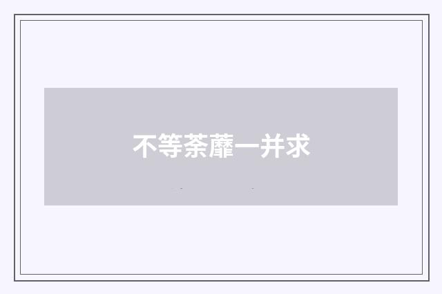 不等荼蘼一并求