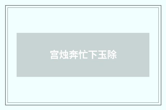 宫烛奔忙下玉除