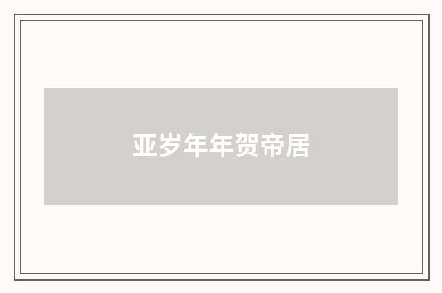 亚岁年年贺帝居