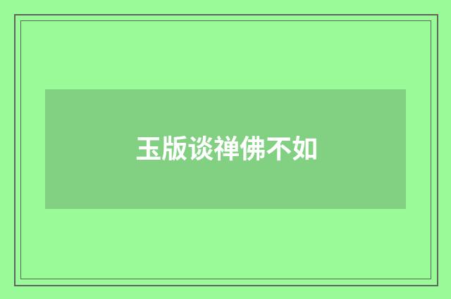 玉版谈禅佛不如