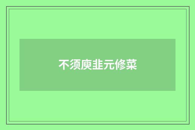 不须庾韭元修菜
