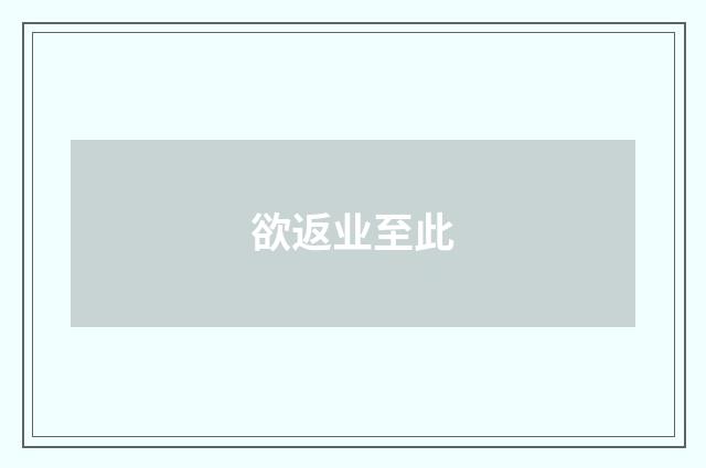 欲返业至此