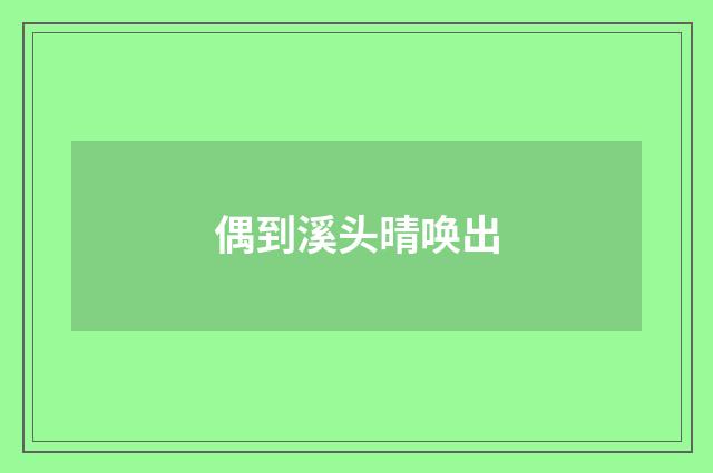 偶到溪头晴唤出