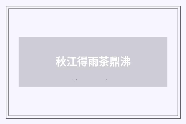 秋江得雨茶鼎沸