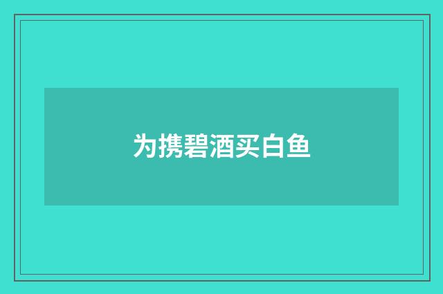 为携碧酒买白鱼