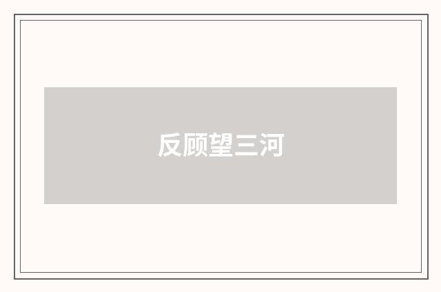 反顾望三河