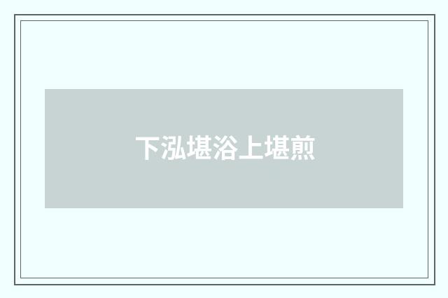 下泓堪浴上堪煎