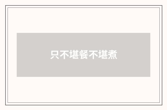 只不堪餐不堪煮