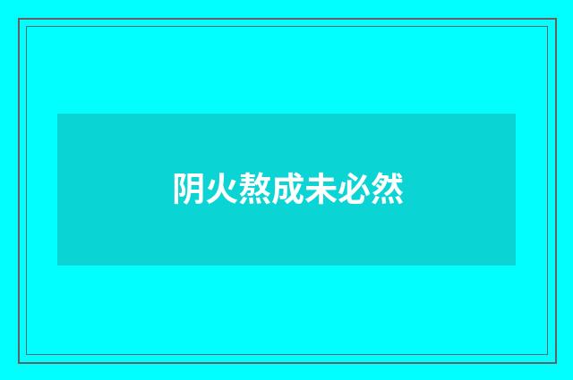 阴火熬成未必然