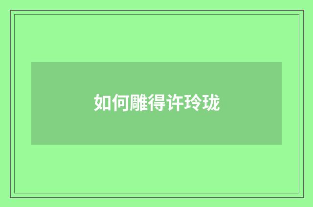 如何雕得许玲珑