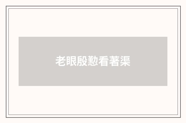 老眼殷懃看著渠