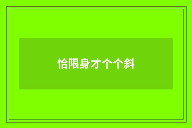 恰限身才个个斜