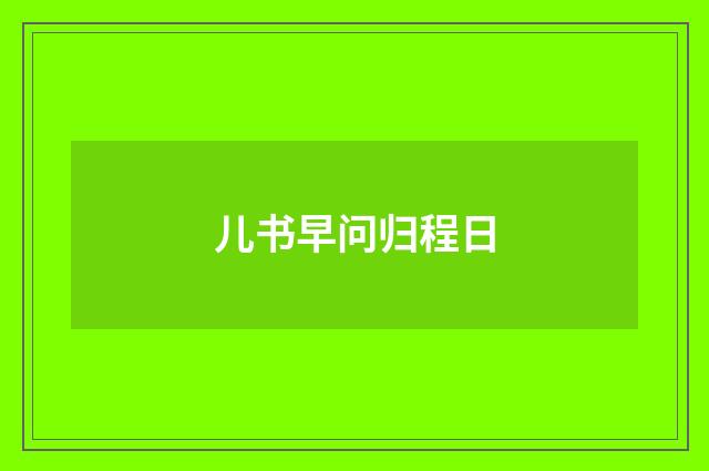 儿书早问归程日