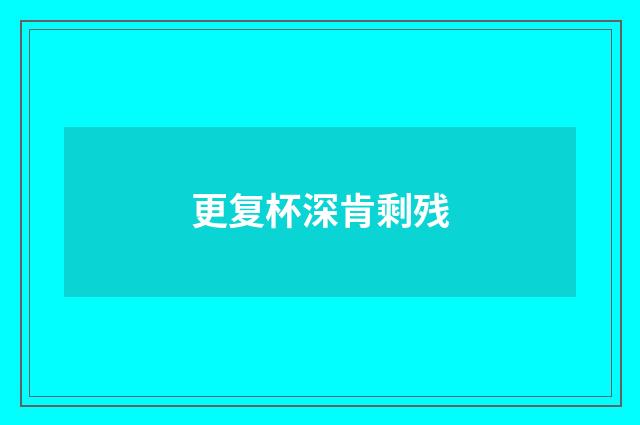更复杯深肯剩残