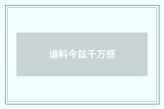 谁料今兹千万感