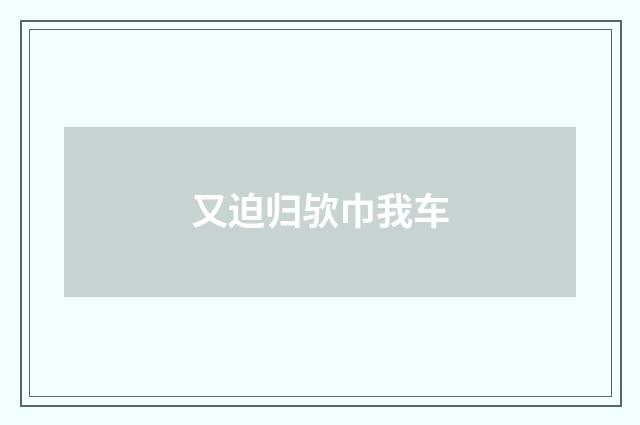 又迫归欤巾我车