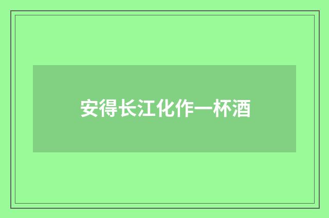 安得长江化作一杯酒