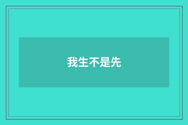 我生不是先