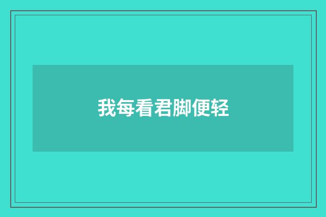 我每看君脚便轻