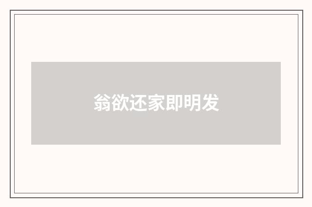 翁欲还家即明发
