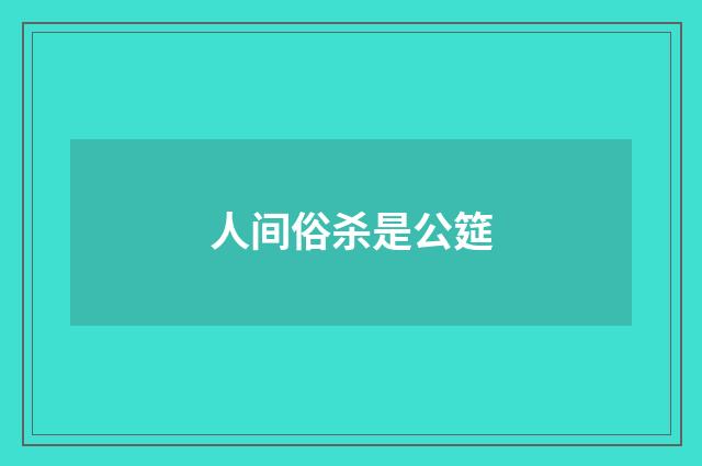人间俗杀是公筵