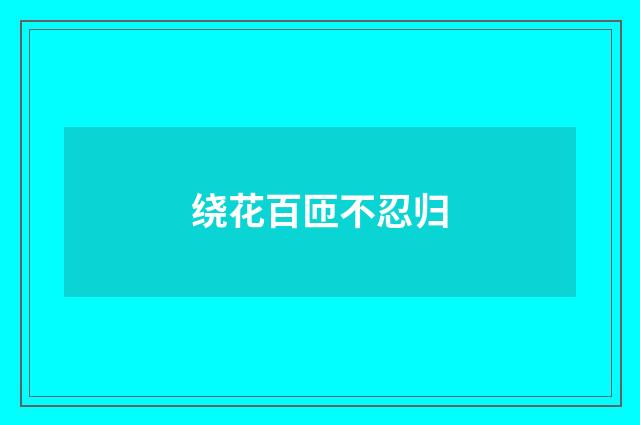 绕花百匝不忍归