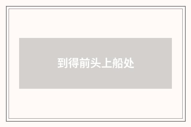 到得前头上船处