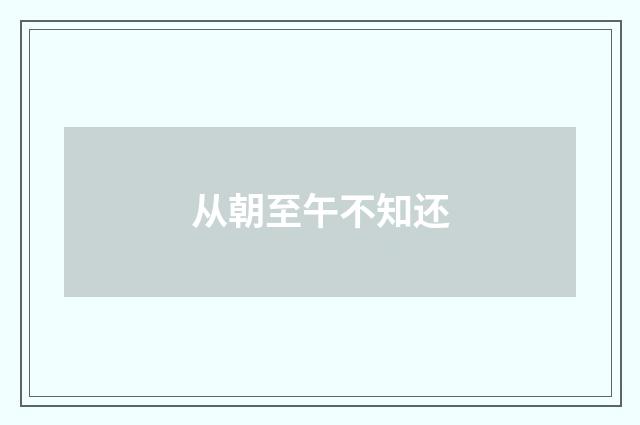从朝至午不知还