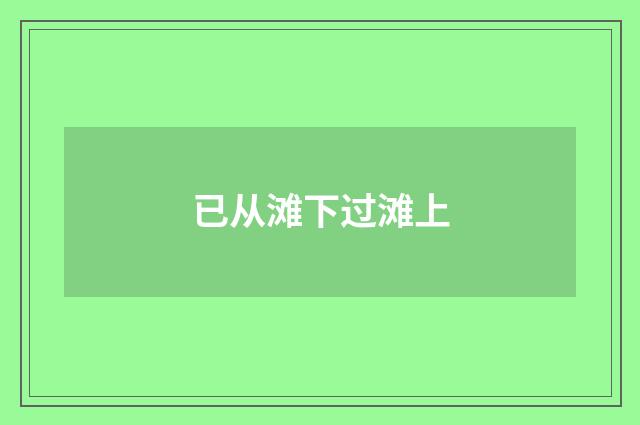 已从滩下过滩上