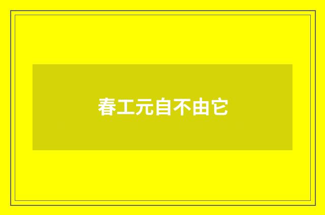 春工元自不由它