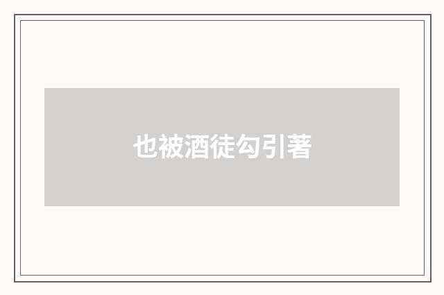 也被酒徒勾引著