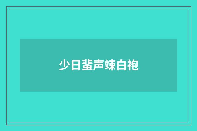 少日蜚声竦白袍