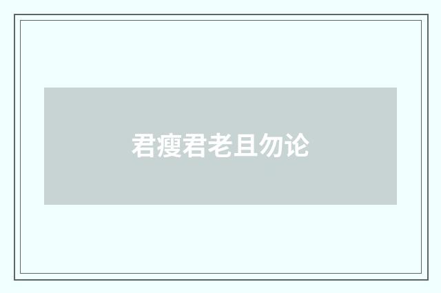君瘦君老且勿论