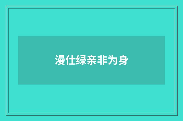 漫仕绿亲非为身