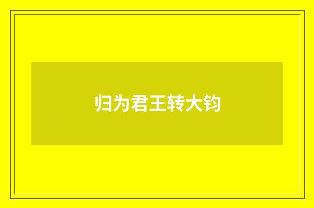 归为君王转大钧