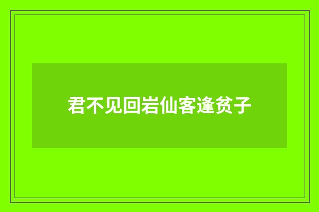 君不见回岩仙客逢贫子